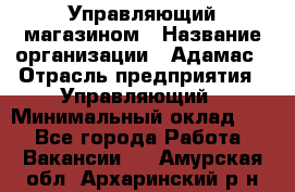 Управляющий магазином › Название организации ­ Адамас › Отрасль предприятия ­ Управляющий › Минимальный оклад ­ 1 - Все города Работа » Вакансии   . Амурская обл.,Архаринский р-н